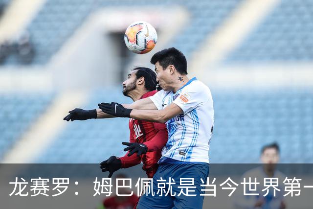 龙赛罗：姆巴佩就是当今世界第一人，不要再戴着有色眼镜审视他