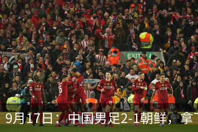 9月17日：中国男足2-1朝鲜，拿下开门红，这一战解锁一大奖励