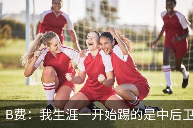 B费：我生涯一开始踢的是中后卫；最想要的能力是博格巴的力量